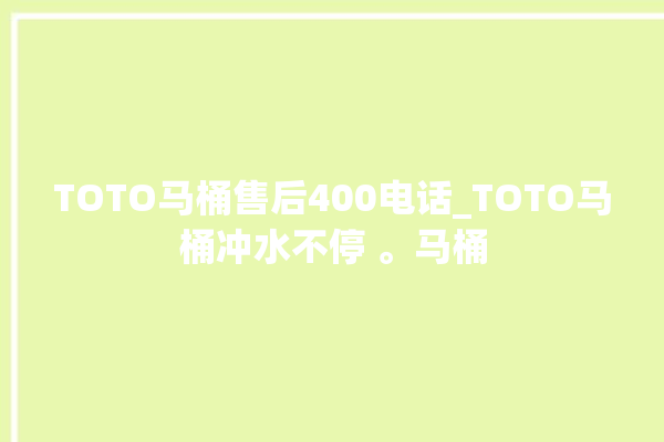 TOTO马桶售后400电话_TOTO马桶冲水不停 。马桶