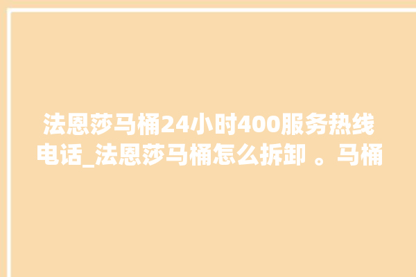 法恩莎马桶24小时400服务热线电话_法恩莎马桶怎么拆卸 。马桶