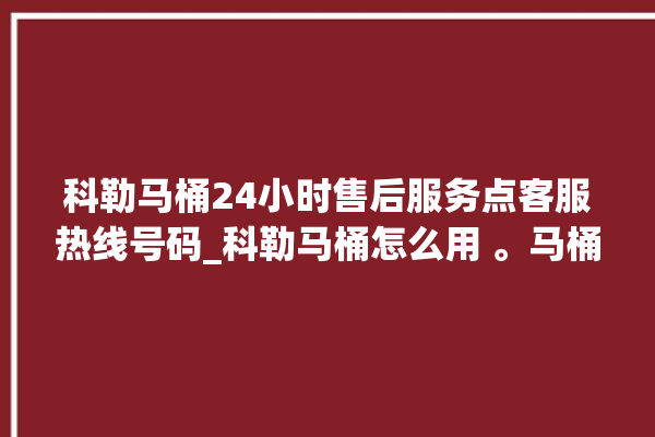 科勒马桶24小时售后服务点客服热线号码_科勒马桶怎么用 。马桶