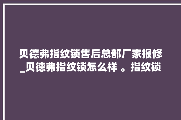 贝德弗指纹锁售后总部厂家报修_贝德弗指纹锁怎么样 。指纹锁