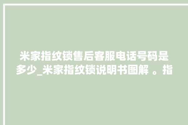 米家指纹锁售后客服电话号码是多少_米家指纹锁说明书图解 。指纹锁