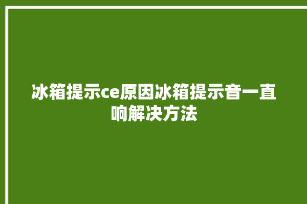 冰箱提示ce原因冰箱提示音一直响解决方法