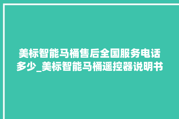 美标智能马桶售后全国服务电话多少_美标智能马桶遥控器说明书 。马桶