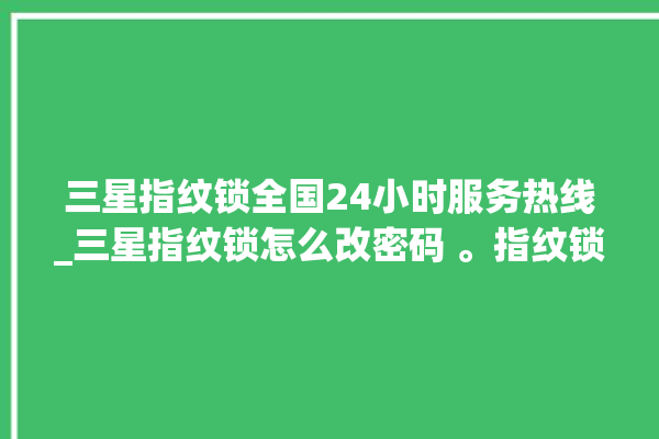 三星指纹锁全国24小时服务热线_三星指纹锁怎么改密码 。指纹锁