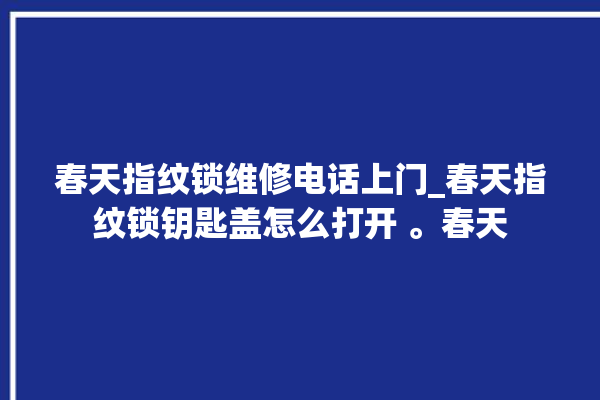 春天指纹锁维修电话上门_春天指纹锁钥匙盖怎么打开 。春天