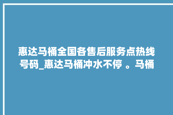 惠达马桶全国各售后服务点热线号码_惠达马桶冲水不停 。马桶