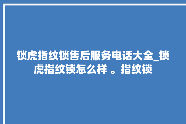 锁虎指纹锁售后服务电话大全_锁虎指纹锁怎么样 。指纹锁