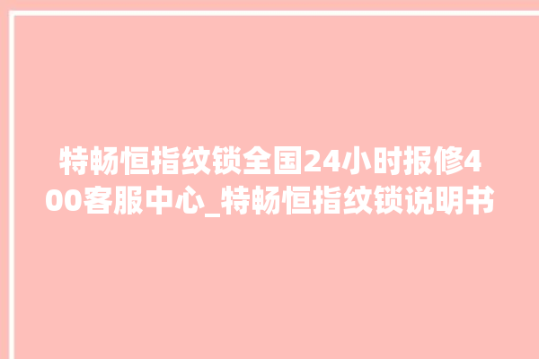 特畅恒指纹锁全国24小时报修400客服中心_特畅恒指纹锁说明书图解 。恒指