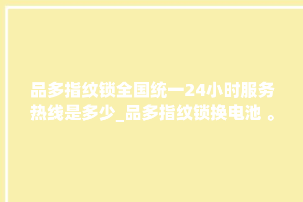 品多指纹锁全国统一24小时服务热线是多少_品多指纹锁换电池 。多指