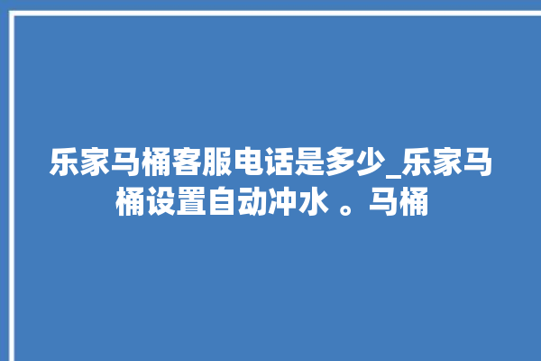 乐家马桶客服电话是多少_乐家马桶设置自动冲水 。马桶