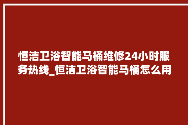 恒洁卫浴智能马桶维修24小时服务热线_恒洁卫浴智能马桶怎么用 。马桶