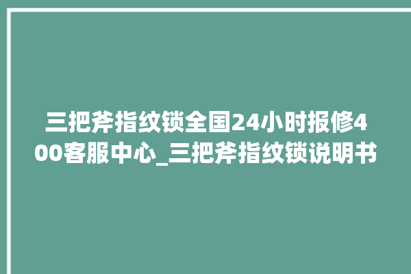 三把斧指纹锁全国24小时报修400客服中心_三把斧指纹锁说明书图解 。三把