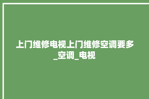 上门维修电视上门维修空调要多_空调_电视