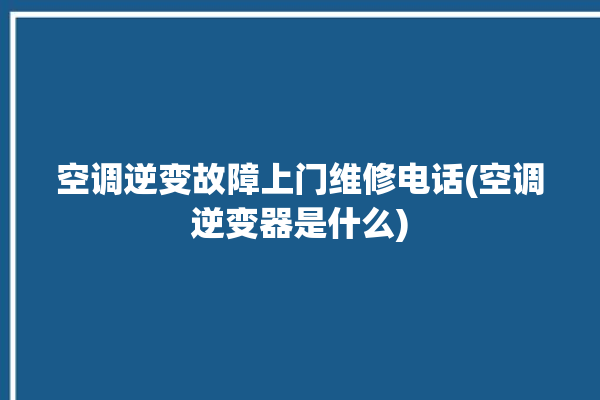 空调逆变故障上门维修电话(空调逆变器是什么)