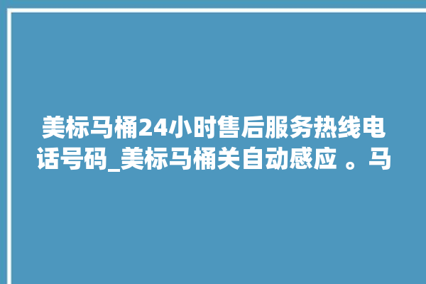 美标马桶24小时售后服务热线电话号码_美标马桶关自动感应 。马桶