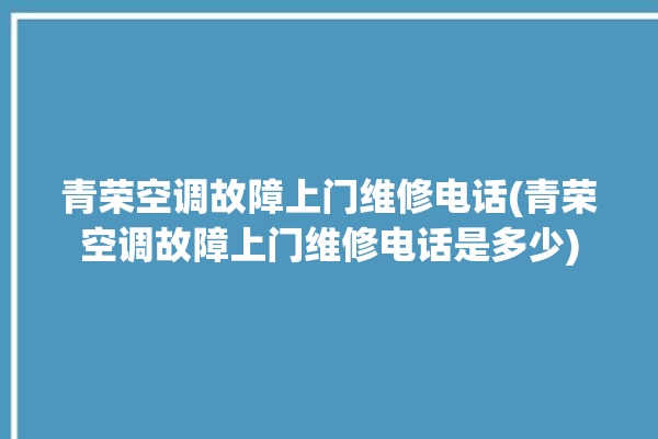 青荣空调故障上门维修电话(青荣空调故障上门维修电话是多少)