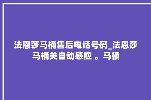 法恩莎马桶售后电话号码_法恩莎马桶关自动感应 。马桶