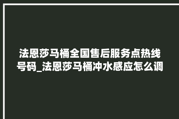 法恩莎马桶全国售后服务点热线号码_法恩莎马桶冲水感应怎么调 。马桶