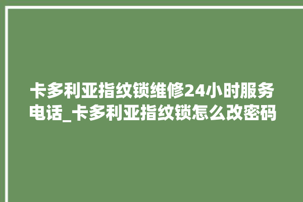 卡多利亚指纹锁维修24小时服务电话_卡多利亚指纹锁怎么改密码 。多利亚