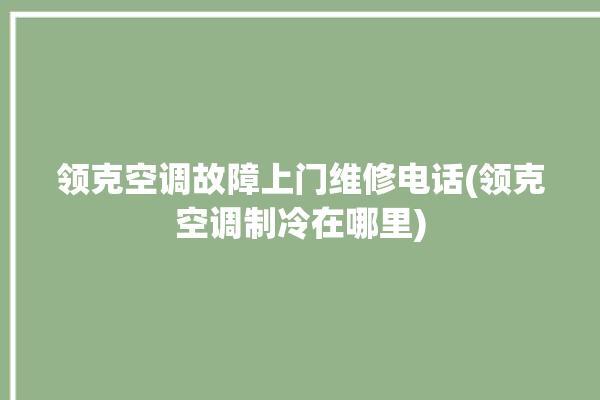 领克空调故障上门维修电话(领克空调制冷在哪里)