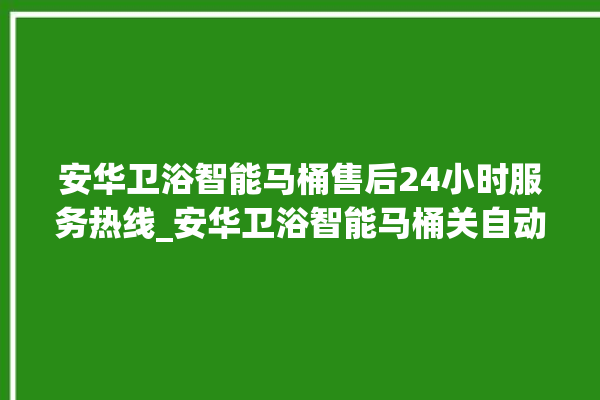 安华卫浴智能马桶售后24小时服务热线_安华卫浴智能马桶关自动感应 。马桶