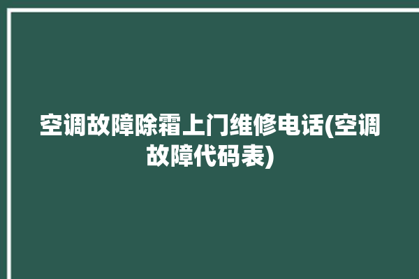 空调故障除霜上门维修电话(空调故障代码表)