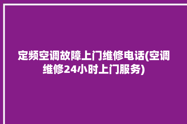 定频空调故障上门维修电话(空调维修24小时上门服务)