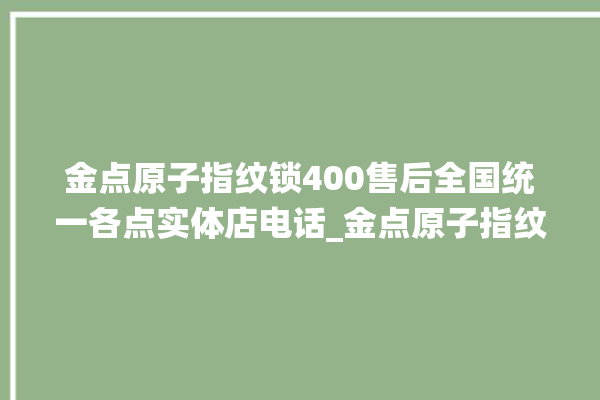 金点原子指纹锁400售后全国统一各点实体店电话_金点原子指纹锁怎么恢复出厂设置 。原子