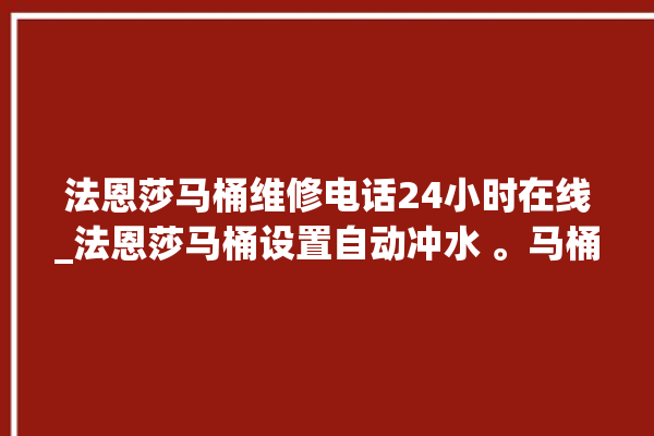 法恩莎马桶维修电话24小时在线_法恩莎马桶设置自动冲水 。马桶