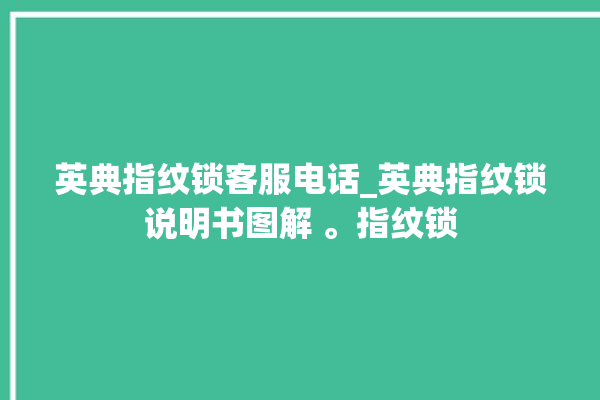 英典指纹锁客服电话_英典指纹锁说明书图解 。指纹锁