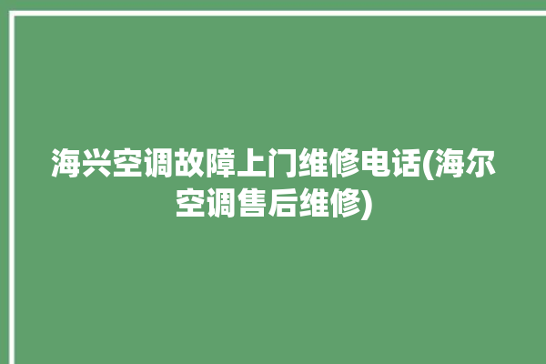 海兴空调故障上门维修电话(海尔空调售后维修)