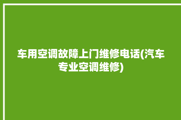 车用空调故障上门维修电话(汽车专业空调维修)