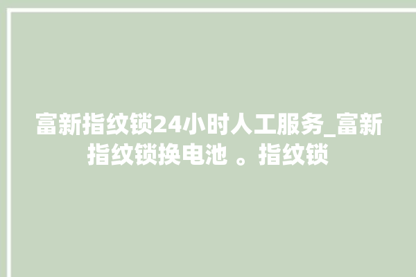 富新指纹锁24小时人工服务_富新指纹锁换电池 。指纹锁