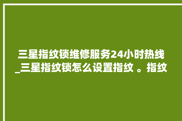 三星指纹锁维修服务24小时热线_三星指纹锁怎么设置指纹 。指纹锁