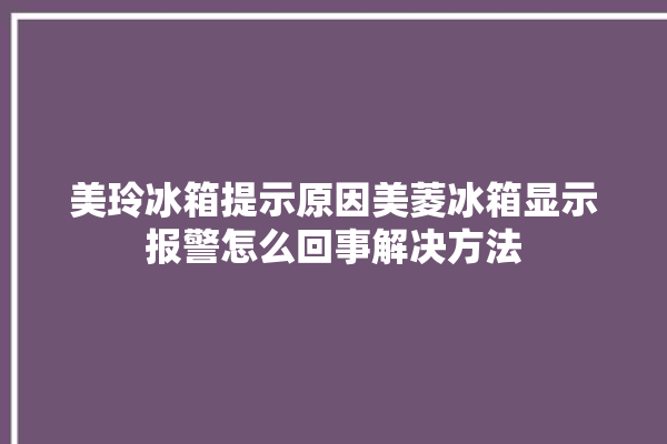 美玲冰箱提示原因美菱冰箱显示报警怎么回事解决方法