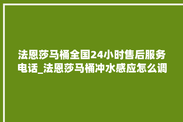 法恩莎马桶全国24小时售后服务电话_法恩莎马桶冲水感应怎么调 。马桶