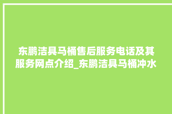 东鹏洁具马桶售后服务电话及其服务网点介绍_东鹏洁具马桶冲水量怎么调节 。马桶