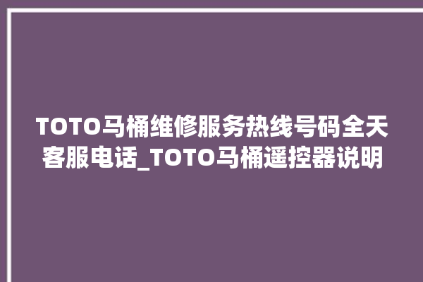 TOTO马桶维修服务热线号码全天客服电话_TOTO马桶遥控器说明书 。马桶