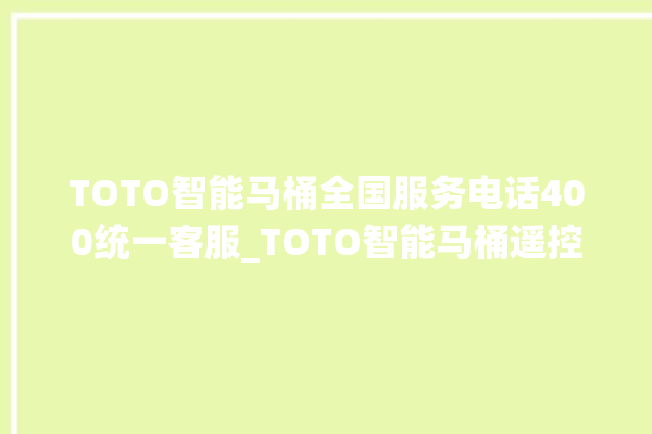 TOTO智能马桶全国服务电话400统一客服_TOTO智能马桶遥控器说明书 。马桶