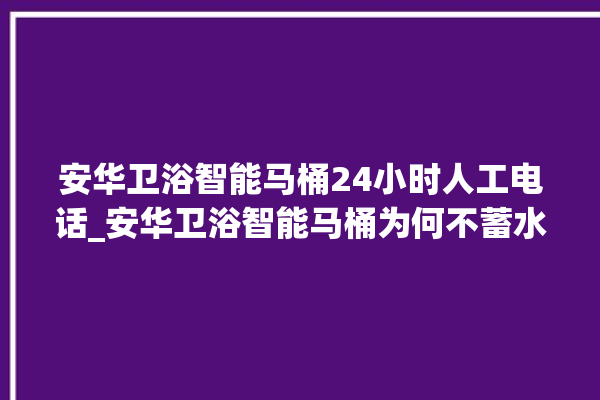 安华卫浴智能马桶24小时人工电话_安华卫浴智能马桶为何不蓄水 。马桶