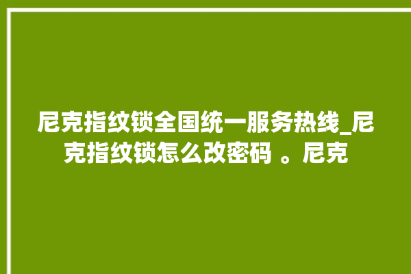 尼克指纹锁全国统一服务热线_尼克指纹锁怎么改密码 。尼克