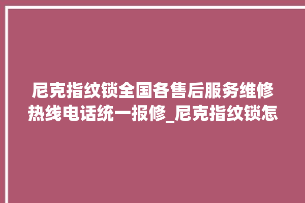 尼克指纹锁全国各售后服务维修热线电话统一报修_尼克指纹锁怎么样 。尼克