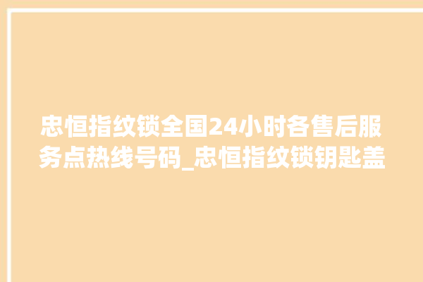 忠恒指纹锁全国24小时各售后服务点热线号码_忠恒指纹锁钥匙盖怎么打开 。锁钥