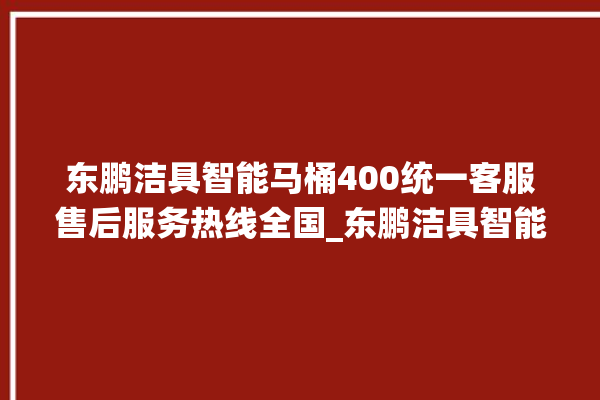 东鹏洁具智能马桶400统一客服售后服务热线全国_东鹏洁具智能马桶设置自动冲水 。马桶