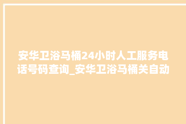 安华卫浴马桶24小时人工服务电话号码查询_安华卫浴马桶关自动感应 。马桶