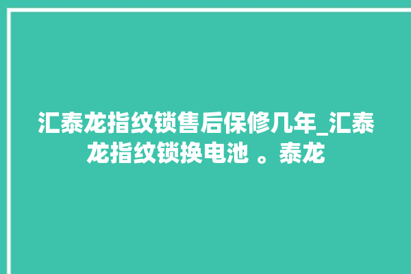 汇泰龙指纹锁售后保修几年_汇泰龙指纹锁换电池 。泰龙