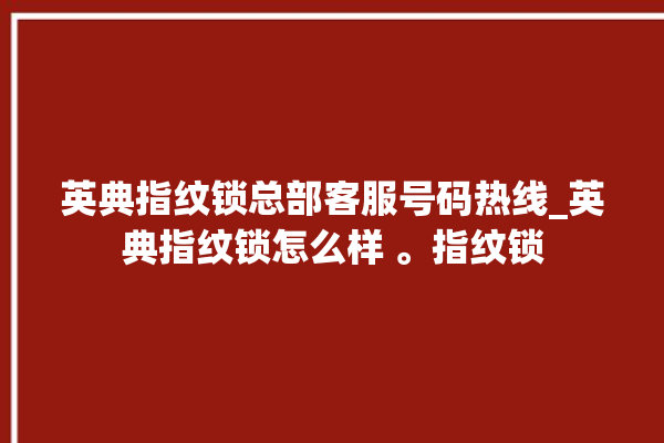 英典指纹锁总部客服号码热线_英典指纹锁怎么样 。指纹锁