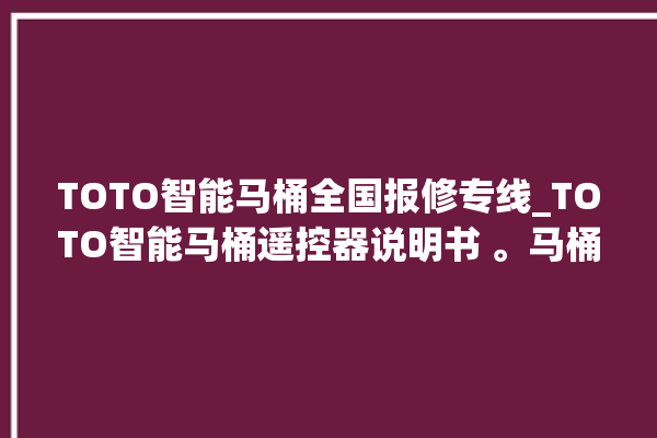 TOTO智能马桶全国报修专线_TOTO智能马桶遥控器说明书 。马桶