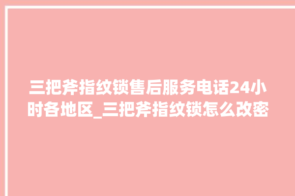 三把斧指纹锁售后服务电话24小时各地区_三把斧指纹锁怎么改密码 。三把