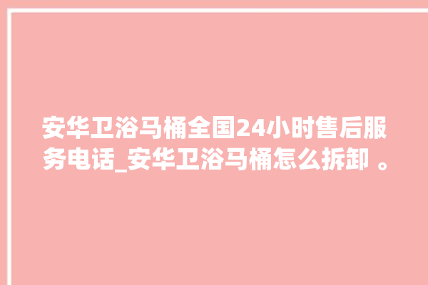 安华卫浴马桶全国24小时售后服务电话_安华卫浴马桶怎么拆卸 。马桶